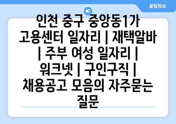 인천 중구 중앙동1가 고용센터 일자리 | 재택알바 | 주부 여성 일자리 | 워크넷 | 구인구직 | 채용공고 모음